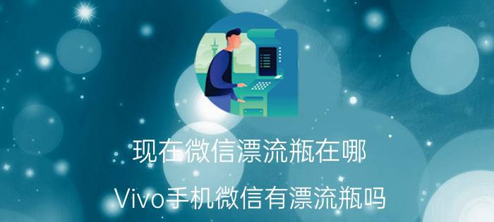 现在微信漂流瓶在哪 Vivo手机微信有漂流瓶吗？